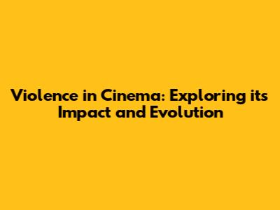 Violence in Cinema: Exploring its Impact and Evolution