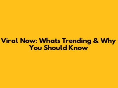 Viral Now: What's Trending & Why You Should Know