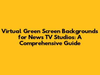 Virtual Green Screen Backgrounds for News TV Studios: A Comprehensive Guide