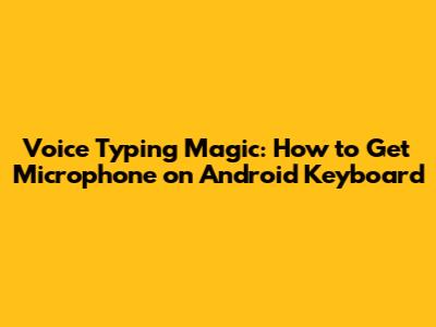 Voice Typing Magic: How to Get Microphone on Android Keyboard