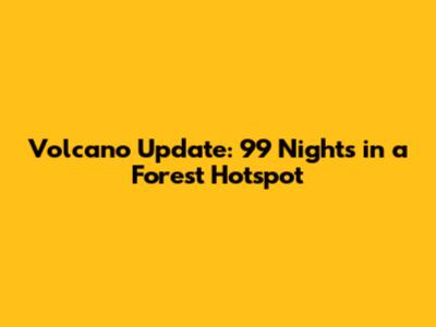 Volcano Update: 99 Nights in a Forest Hotspot