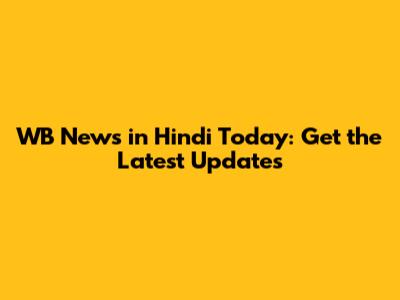 WB News in Hindi Today: Get the Latest Updates
