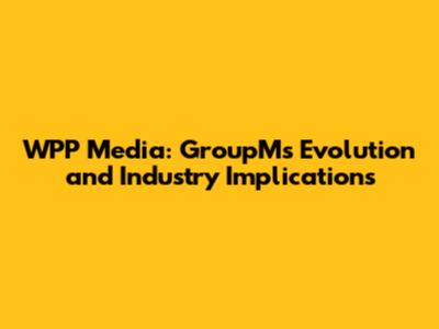 WPP Media: GroupM's Evolution and Industry Implications