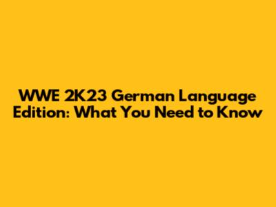 WWE 2K23 German Language Edition: What You Need to Know