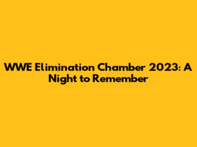 WWE Elimination Chamber 2023: A Night to Remember
