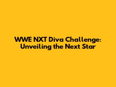 WWE NXT Diva Challenge: Unveiling the Next Star