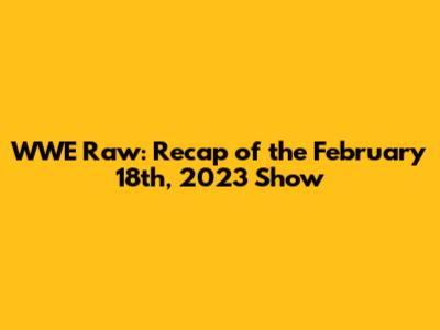 WWE Raw: Recap of the February 18th, 2023 Show