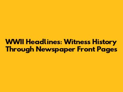 WWII Headlines: Witness History Through Newspaper Front Pages