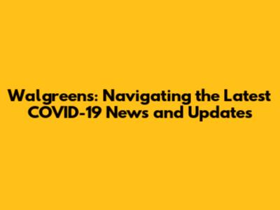 Walgreens: Navigating the Latest COVID-19 News and Updates