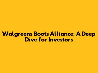 Walgreens Boots Alliance: A Deep Dive for Investors