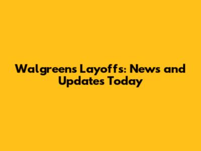 Walgreens Layoffs: News and Updates Today