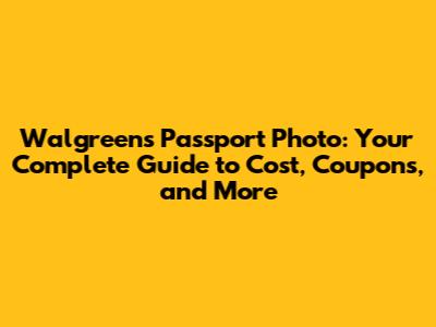 Walgreens Passport Photo: Your Complete Guide to Cost, Coupons, and More