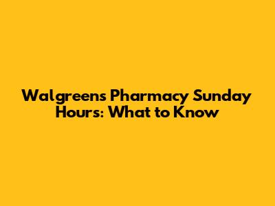 Walgreens Pharmacy Sunday Hours: What to Know