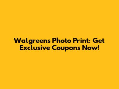 Walgreens Photo Print: Get Exclusive Coupons Now!
