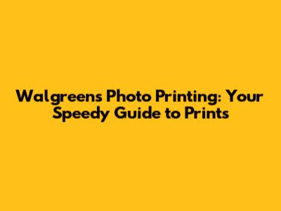 Walgreens Photo Printing: Your Speedy Guide to Prints