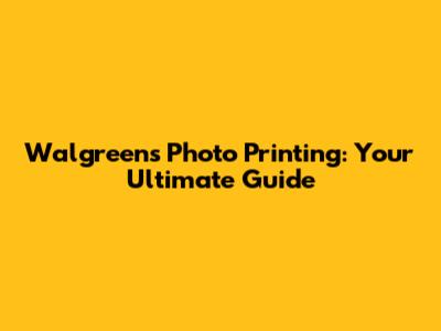 Walgreens Photo Printing: Your Ultimate Guide