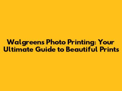 Walgreens Photo Printing: Your Ultimate Guide to Beautiful Prints