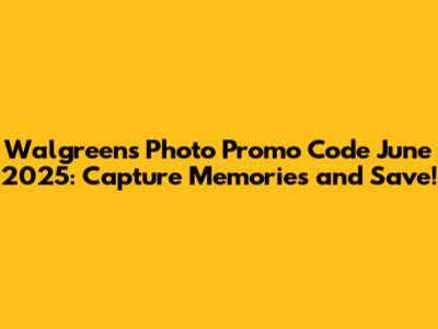 Walgreens Photo Promo Code June 2025: Capture Memories and Save!