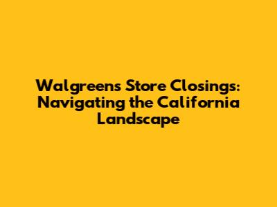 Walgreens Store Closings: Navigating the California Landscape