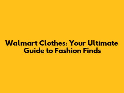 Walmart Clothes: Your Ultimate Guide to Fashion Finds