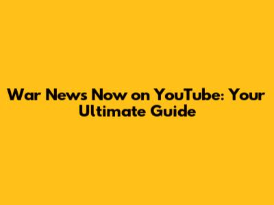 War News Now on YouTube: Your Ultimate Guide
