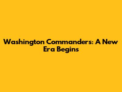 Washington Commanders: A New Era Begins