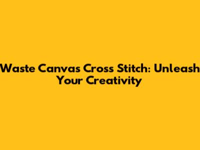 Waste Canvas Cross Stitch: Unleash Your Creativity
