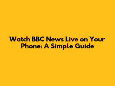 Watch BBC News Live on Your Phone: A Simple Guide