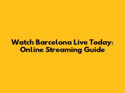 Watch Barcelona Live Today: Online Streaming Guide