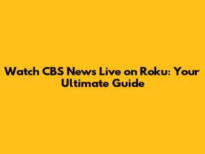 Watch CBS News Live on Roku: Your Ultimate Guide