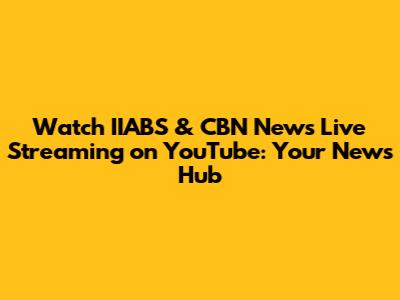 Watch IIABS & CBN News Live Streaming on YouTube: Your News Hub