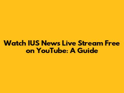 Watch IUS News Live Stream Free on YouTube: A Guide