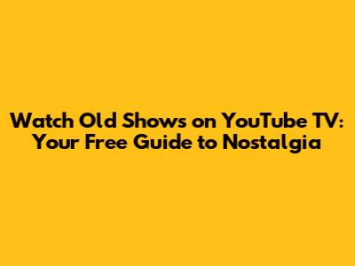 Watch Old Shows on YouTube TV: Your Free Guide to Nostalgia