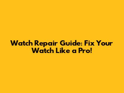 Watch Repair Guide: Fix Your Watch Like a Pro!
