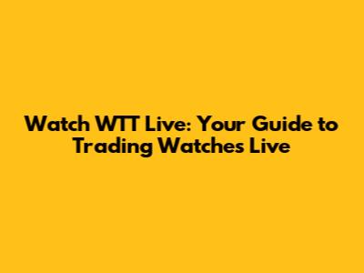 Watch WTT Live: Your Guide to Trading Watches Live