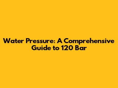 Water Pressure: A Comprehensive Guide to 120 Bar