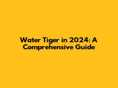 Water Tiger in 2024: A Comprehensive Guide