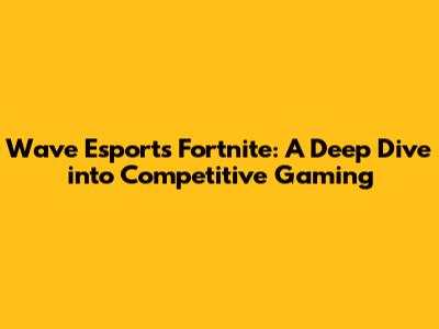 Wave Esports Fortnite: A Deep Dive into Competitive Gaming