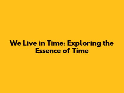 We Live in Time: Exploring the Essence of Time