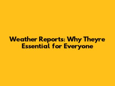 Weather Reports: Why They're Essential for Everyone