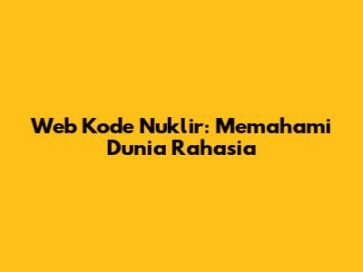 Web Kode Nuklir: Memahami Dunia Rahasia