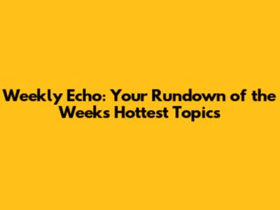 Weekly Echo: Your Rundown of the Week's Hottest Topics