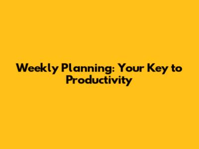 Weekly Planning: Your Key to Productivity