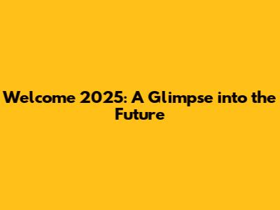 Welcome 2025: A Glimpse into the Future
