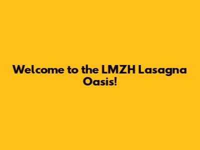 Welcome to the LMZH Lasagna Oasis!