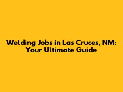 Welding Jobs in Las Cruces, NM: Your Ultimate Guide