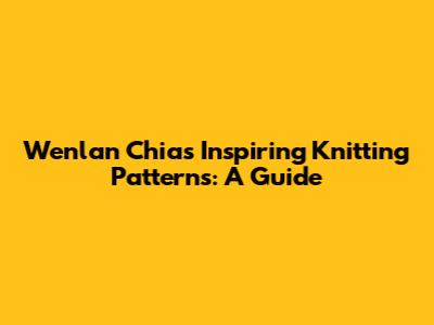 Wenlan Chia's Inspiring Knitting Patterns: A Guide