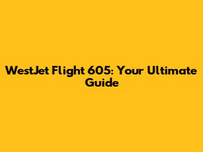 WestJet Flight 605: Your Ultimate Guide