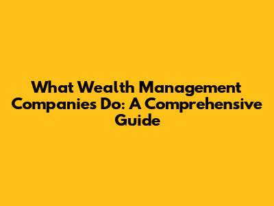 What Wealth Management Companies Do: A Comprehensive Guide