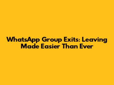 WhatsApp Group Exits: Leaving Made Easier Than Ever